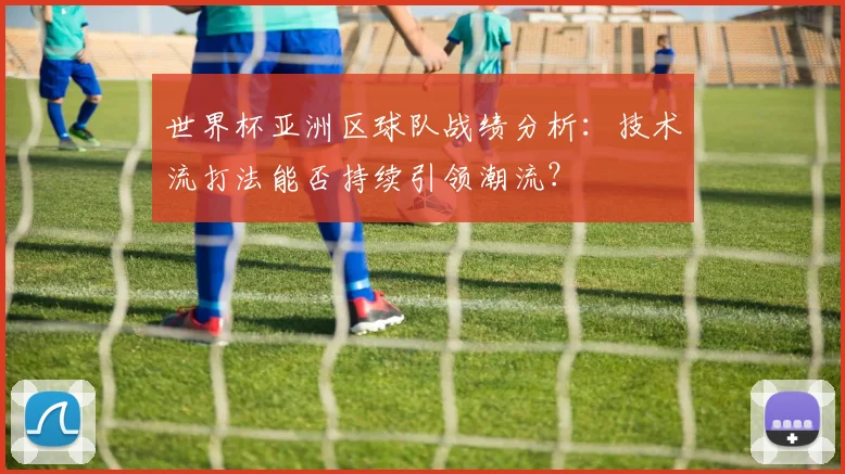 世界杯亚洲区球队战绩分析：技术流打法能否持续引领潮流？