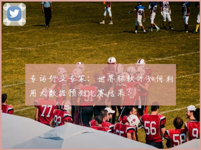 专访行业专家：世界杯软件如何利用大数据预测比赛结果？