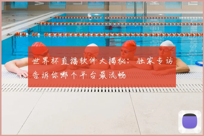 世界杯直播软件大揭秘：独家专访告诉你哪个平台最流畅