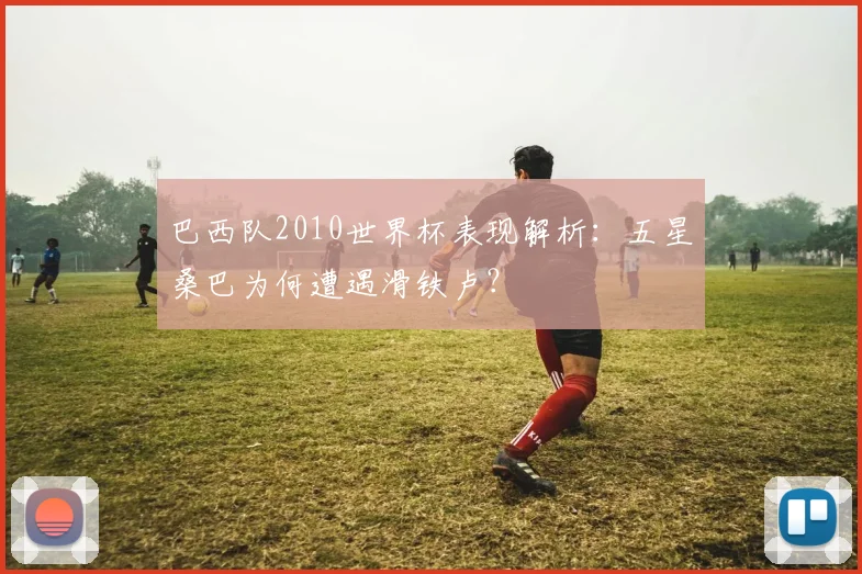 巴西队2010世界杯表现解析：五星桑巴为何遭遇滑铁卢？