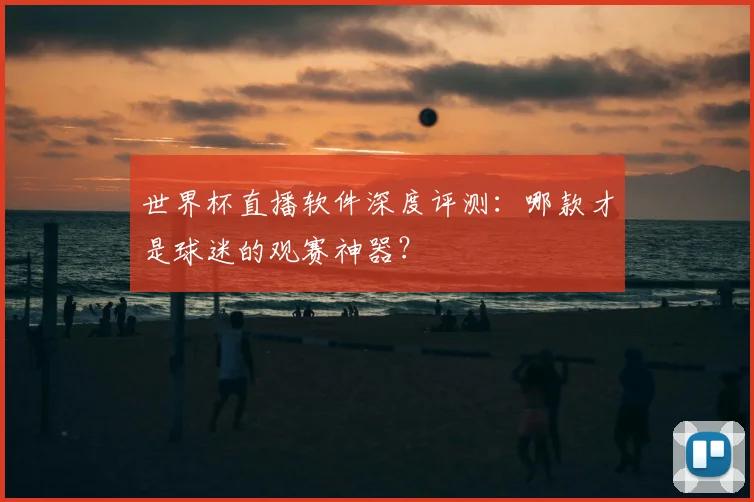 世界杯直播软件深度评测:哪款才是球迷的观赛神器?