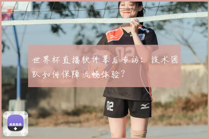 世界杯直播软件幕后专访:技术团队如何保障流畅体验?