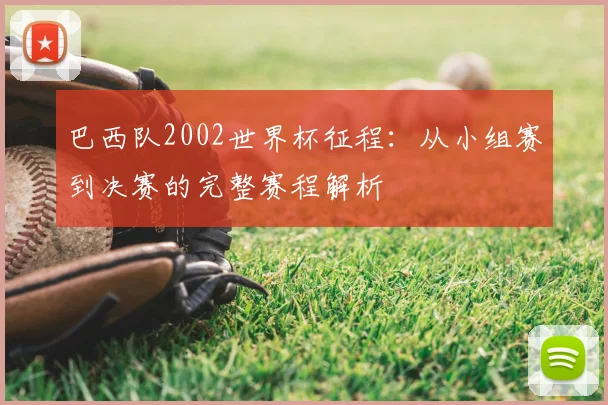 巴西队2002世界杯征程：从小组赛到决赛的完整赛程解析
