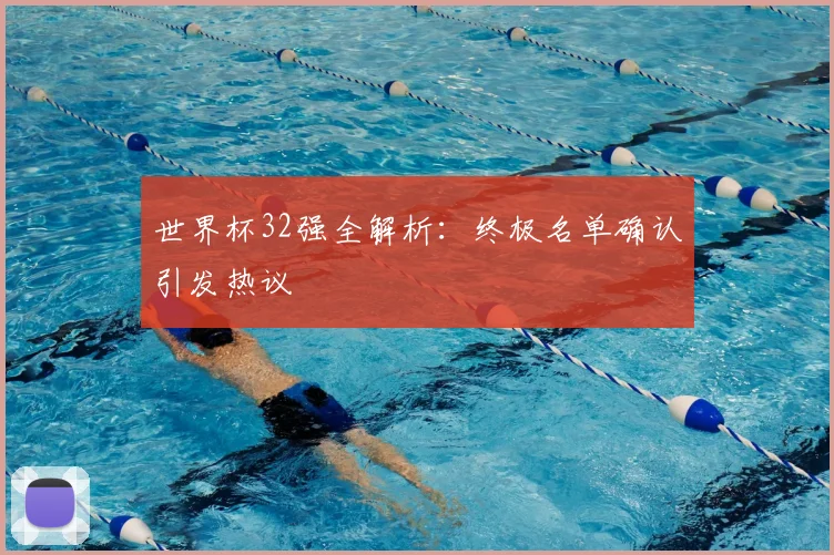 世界杯32强全解析:终极名单确认引发热议