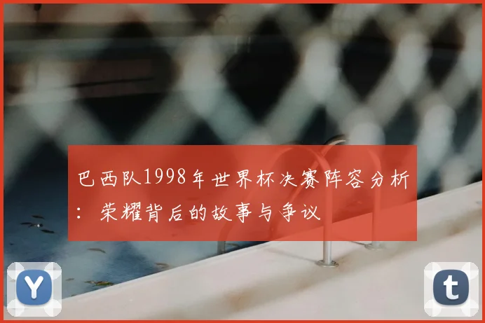 巴西队1998年世界杯决赛阵容分析：荣耀背后的故事与争议