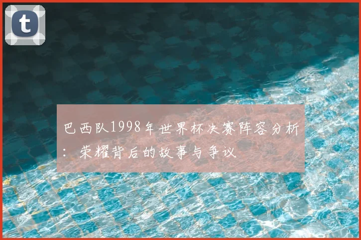 巴西队1998年世界杯决赛阵容分析：荣耀背后的故事与争议