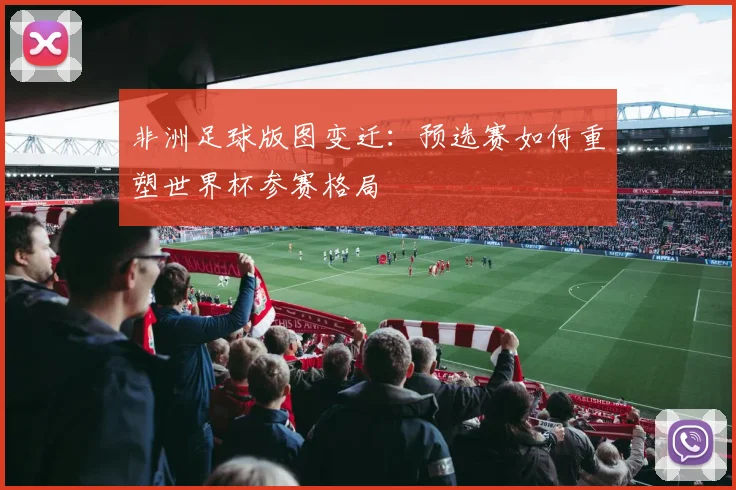 非洲足球版图变迁：预选赛如何重塑世界杯参赛格局