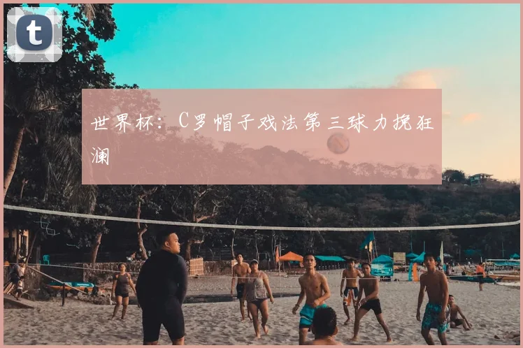 世界杯:C罗帽子戏法第三球力挽狂澜