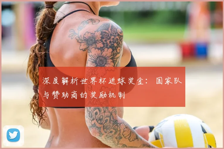 深度解析世界杯进球奖金：国家队与赞助商的奖励机制