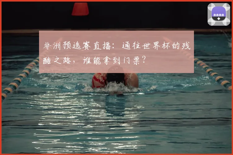非洲预选赛直播：通往世界杯的残酷之路，谁能拿到门票？