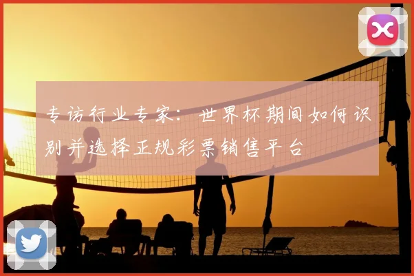 专访行业专家：世界杯期间如何识别并选择正规彩票销售平台