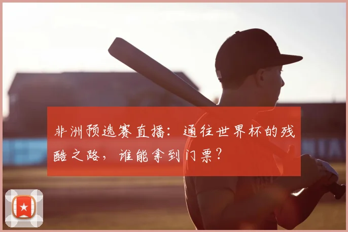 非洲预选赛直播：通往世界杯的残酷之路，谁能拿到门票？