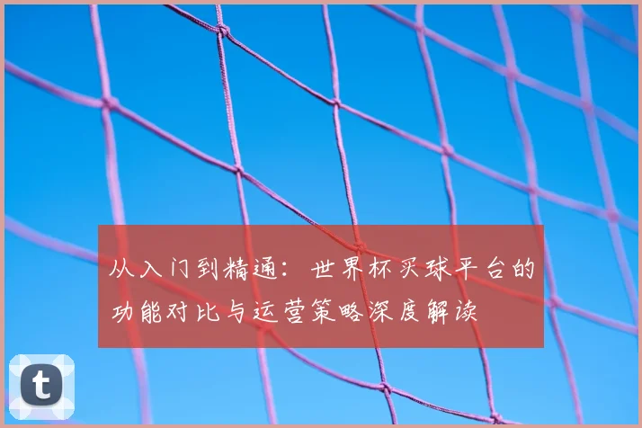 从入门到精通:世界杯买球平台的功能对比与运营策略深度解读