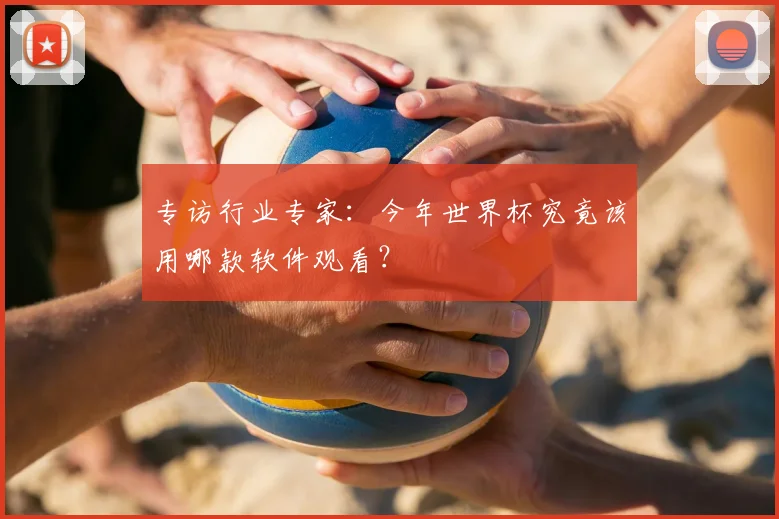 专访行业专家:今年世界杯究竟该用哪款软件观看?