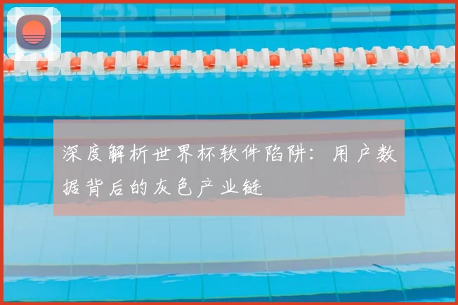 深度解析世界杯软件陷阱：用户数据背后的灰色产业链