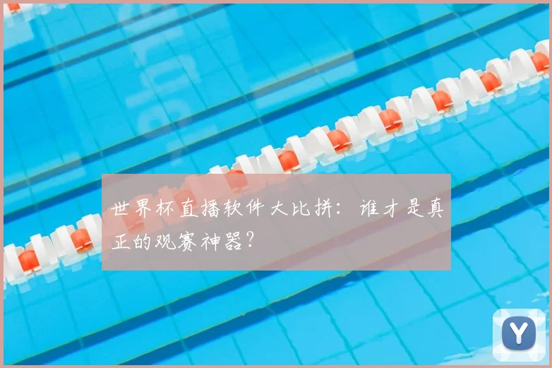 世界杯直播软件大比拼:谁才是真正的观赛神器?