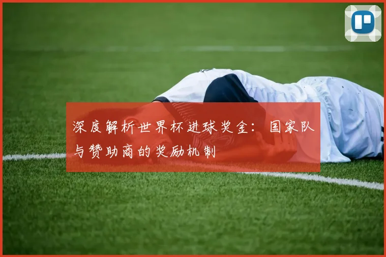 深度解析世界杯进球奖金：国家队与赞助商的奖励机制