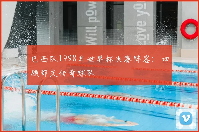 巴西队1998年世界杯决赛阵容：回顾那支传奇球队