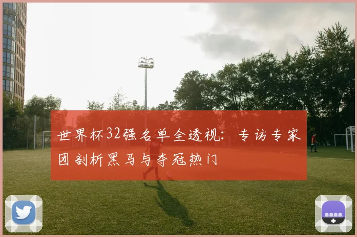 世界杯32强名单全透视：专访专家团剖析黑马与夺冠热门