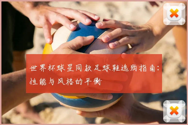 世界杯球星同款足球鞋选购指南：性能与风格的平衡