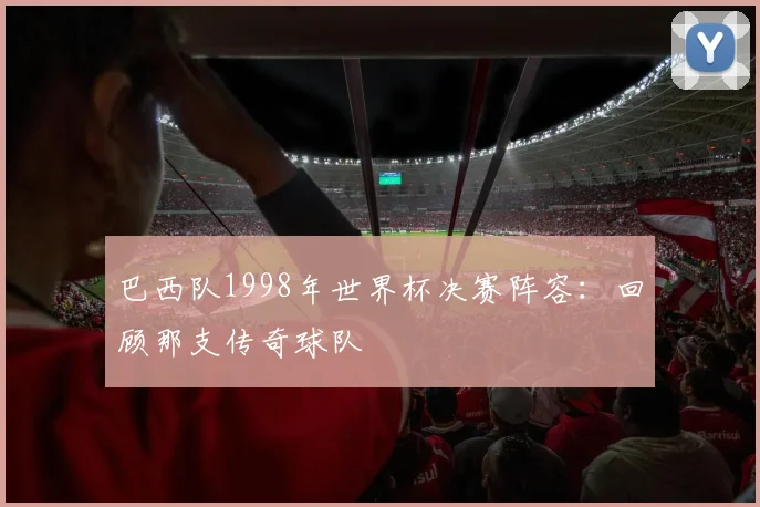 巴西队1998年世界杯决赛阵容：回顾那支传奇球队