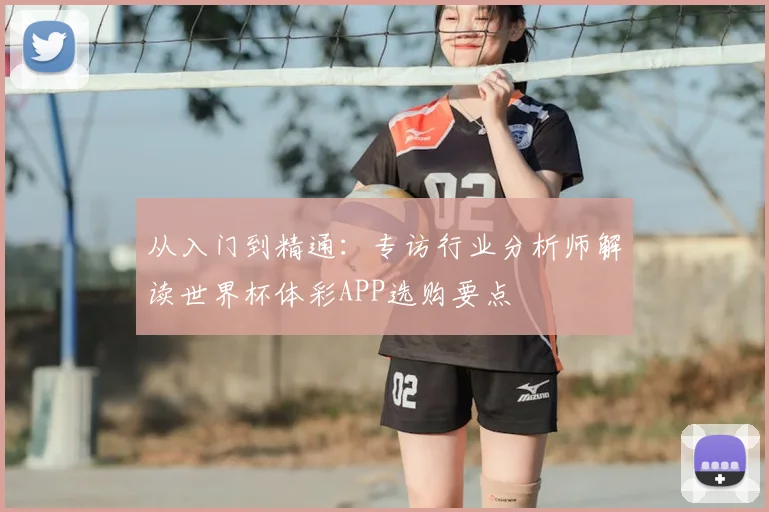 从入门到精通:专访行业分析师解读世界杯体彩APP选购要点