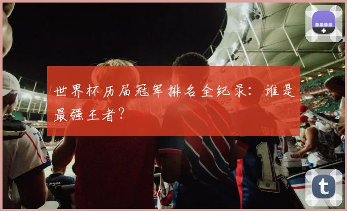 世界杯历届冠军排名全纪录:谁是最强王者?