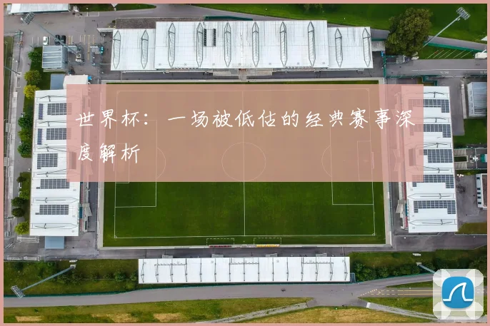 世界杯：一场被低估的经典赛事深度解析