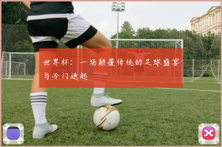 世界杯:一场颠覆传统的足球盛宴与冷门迭起