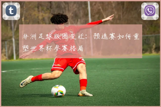 非洲足球版图变迁：预选赛如何重塑世界杯参赛格局