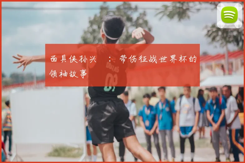 面具侠孙兴慜：带伤征战世界杯的领袖故事