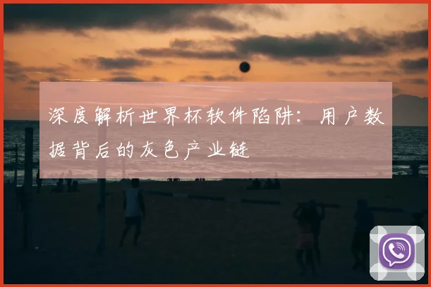 深度解析世界杯软件陷阱：用户数据背后的灰色产业链