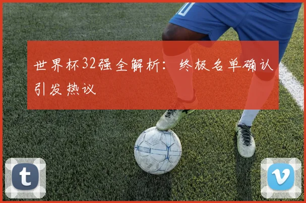 世界杯32强全解析:终极名单确认引发热议