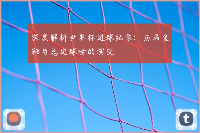 深度解析世界杯进球纪录：历届金靴与总进球榜的演变